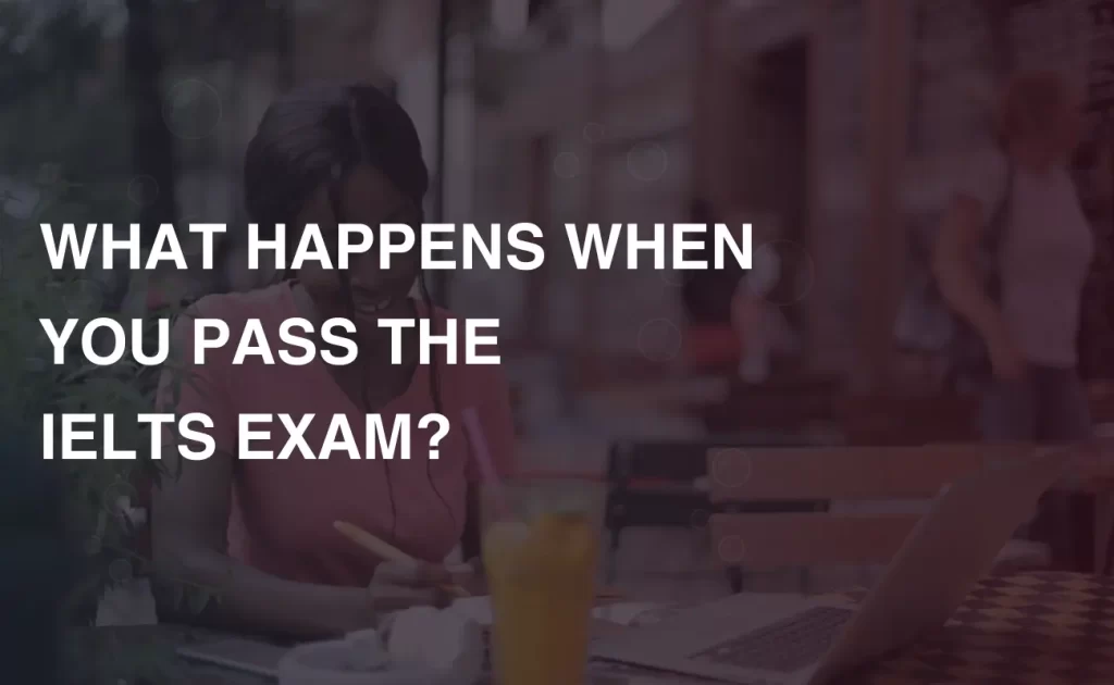 What Happens When You Pass The IELTS Exam