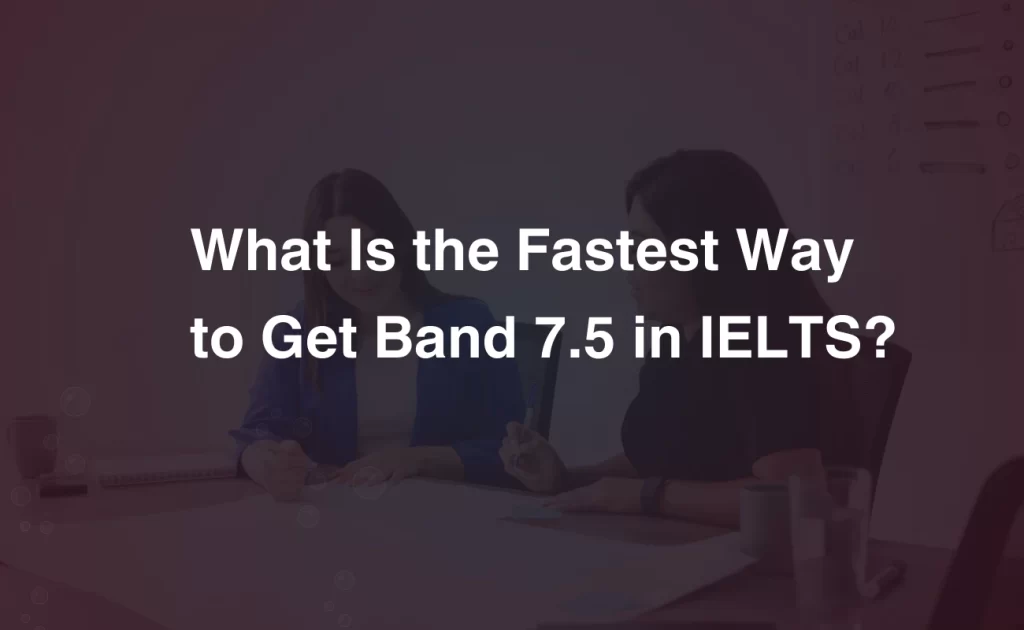 What Is the Fastest Way to Get Band 7.5 in IELTS