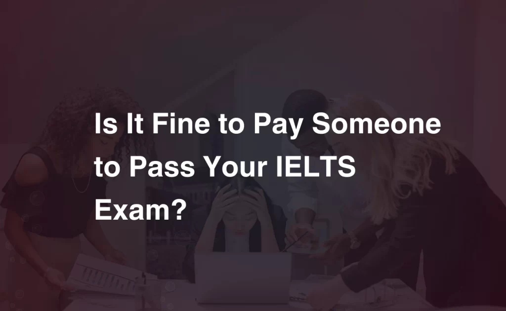 Is It Fine to Pay Someone to Pass Your IELTS Exam